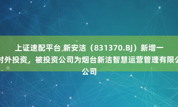 上证速配平台 新安洁（831370.BJ）新增一起对外投资，被投资公司为烟台新洁智慧运营管理有限公司