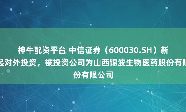神牛配资平台 中信证券（600030.SH）新增一起对外投资，被投资公司为山西锦波生物医药股份有限公司