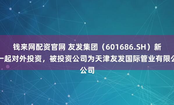 钱来网配资官网 友发集团（601686.SH）新增一起对外投资，被投资公司为天津友发国际管业有限公司