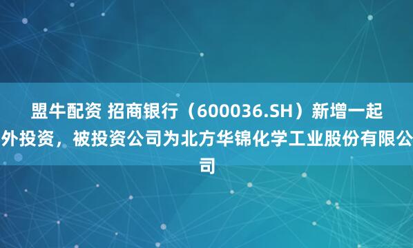 盟牛配资 招商银行（600036.SH）新增一起对外投资，被投资公司为北方华锦化学工业股份有限公司
