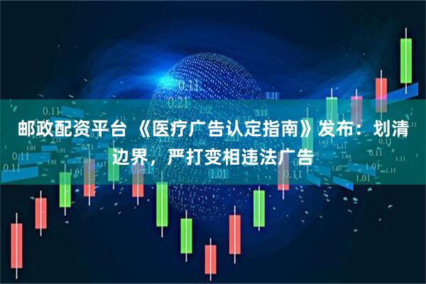 邮政配资平台 《医疗广告认定指南》发布：划清边界，严打变相违法广告