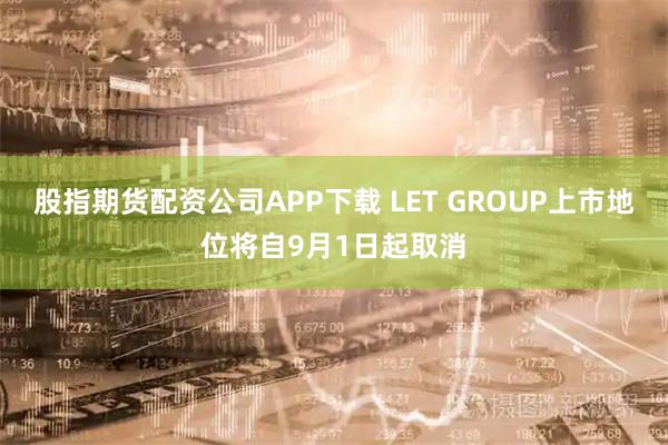 股指期货配资公司APP下载 LET GROUP上市地位将自9月1日起取消