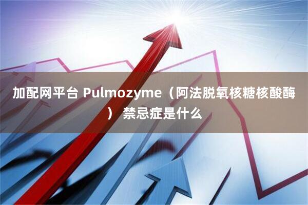 加配网平台 Pulmozyme（阿法脱氧核糖核酸酶） 禁忌症是什么