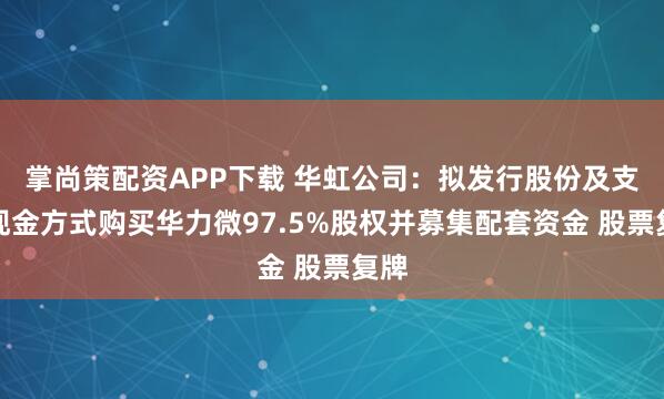 掌尚策配资APP下载 华虹公司：拟发行股份及支付现金方式购买华力微97.5%股权并募集配套资金 股票复牌