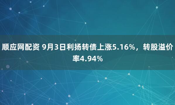 顺应网配资 9月3日利扬转债上涨5.16%，转股溢价率4.94%