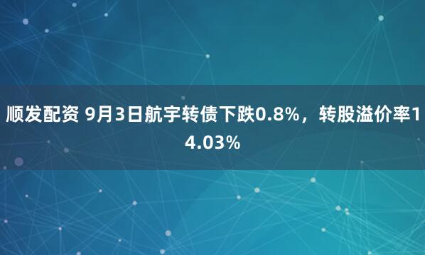 顺发配资 9月3日航宇转债下跌0.8%，转股溢价率14.03%