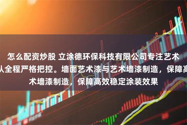 怎么配资炒股 立涂德环保科技有限公司专注艺术漆领域，技术团队全程严格把控。墙面艺术漆与艺术墙漆制造，保障高效稳定涂装效果