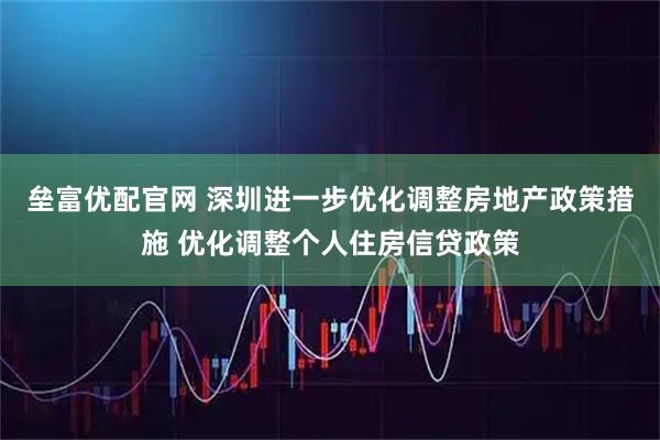 垒富优配官网 深圳进一步优化调整房地产政策措施 优化调整个人住房信贷政策