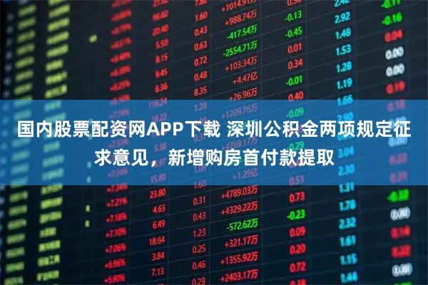 国内股票配资网APP下载 深圳公积金两项规定征求意见，新增购房首付款提取