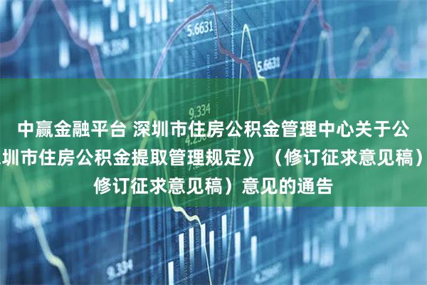 中赢金融平台 深圳市住房公积金管理中心关于公开征求 《深圳市住房公积金提取管理规定》 （修订征求意见稿）意见的通告