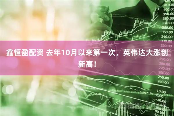 鑫恒盈配资 去年10月以来第一次，英伟达大涨创新高！